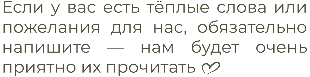 Если у вас есть тёплые слова или пожелания для нас, обязательно напишите — нам будет очень приятно их прочитать ♡